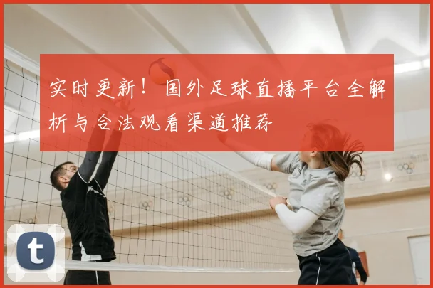 实时更新!国外足球直播平台全解析与合法观看渠道推荐