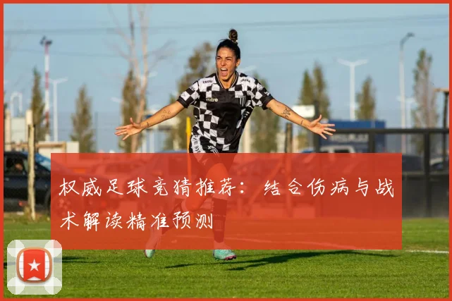 权威足球竞猜推荐：结合伤病与战术解读精准预测