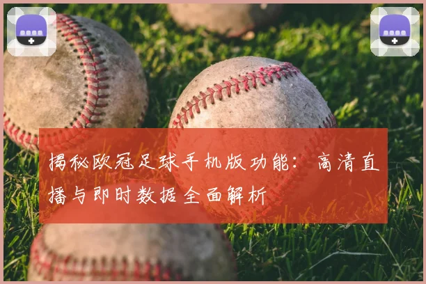 揭秘欧冠足球手机版功能:高清直播与即时数据全面解析