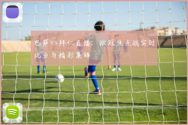 巴萨vs拜仁直播:欧冠焦点战实时比分与精彩集锦