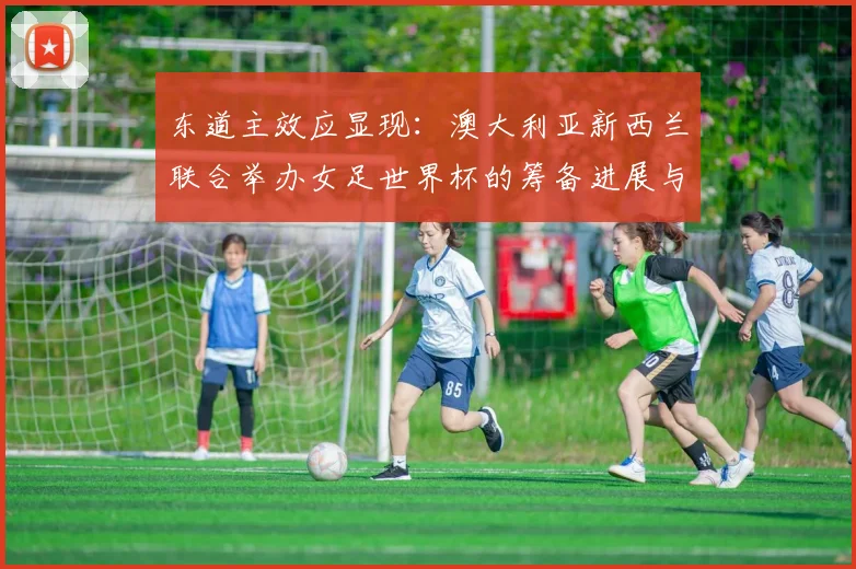 东道主效应显现：澳大利亚新西兰联合举办女足世界杯的筹备进展与影响
