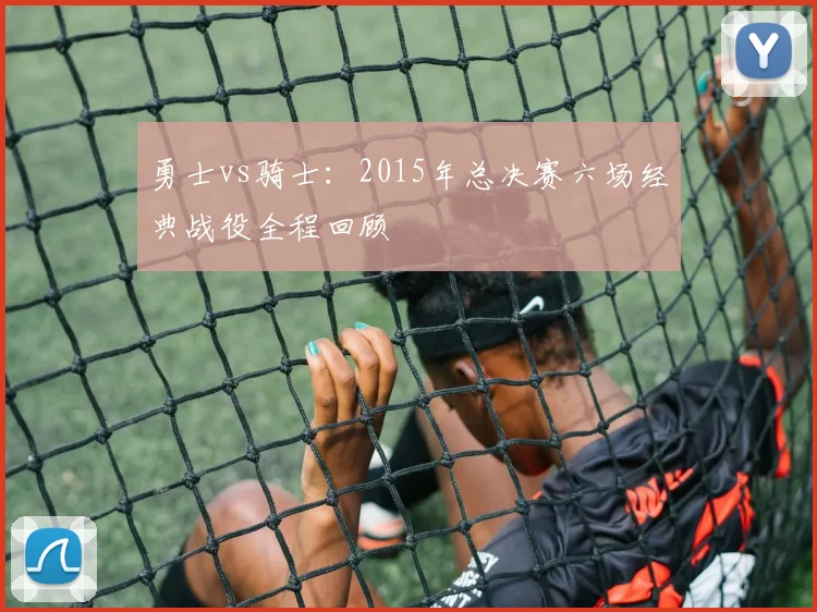 勇士vs骑士：2015年总决赛六场经典战役全程回顾