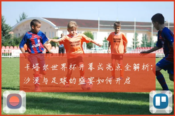 卡塔尔世界杯开幕式亮点全解析:沙漠与足球的盛宴如何开启