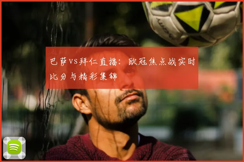 巴萨vs拜仁直播:欧冠焦点战实时比分与精彩集锦