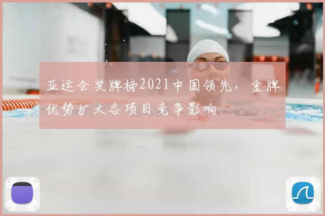 亚运会奖牌榜2021中国领先,金牌优势扩大各项目竞争影响