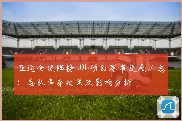 亚运会奖牌榜LOL项目赛事进展汇总：各队争夺结果及影响分析