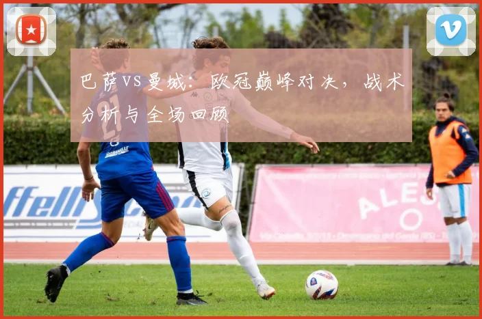 巴萨vs曼城:欧冠巅峰对决,战术分析与全场回顾