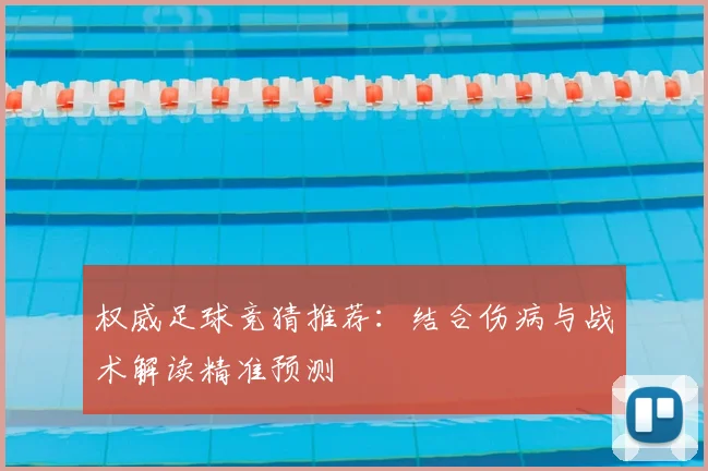 权威足球竞猜推荐：结合伤病与战术解读精准预测