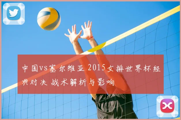中国vs塞尔维亚 2015女排世界杯经典对决 战术解析与影响
