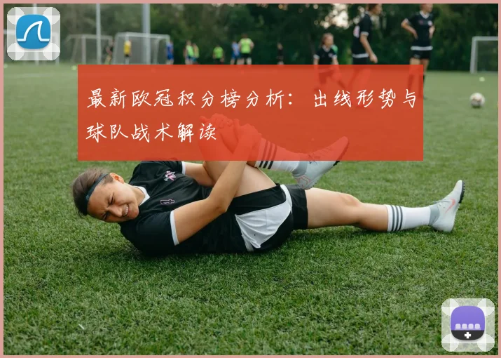 最新欧冠积分榜分析:出线形势与球队战术解读