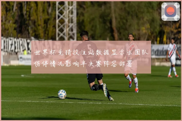 世界杯竞猜投注站数据显示法国队伤停情况影响半决赛阵容部署