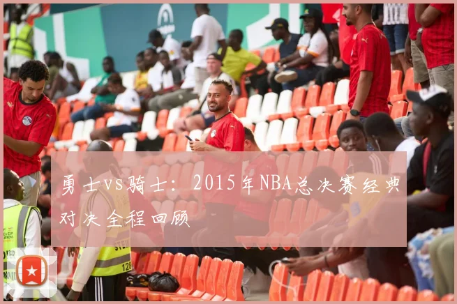 勇士vs骑士:2015年NBA总决赛经典对决全程回顾