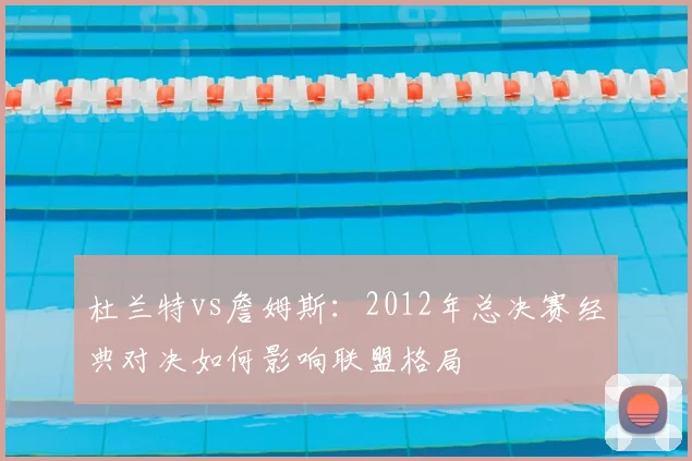 杜兰特vs詹姆斯:2012年总决赛经典对决如何影响联盟格局