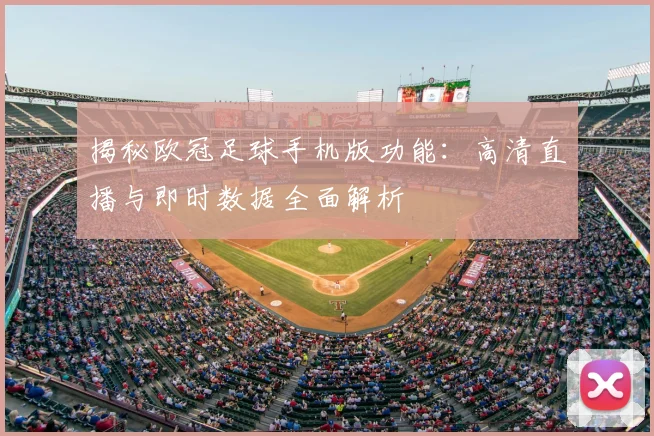 揭秘欧冠足球手机版功能:高清直播与即时数据全面解析