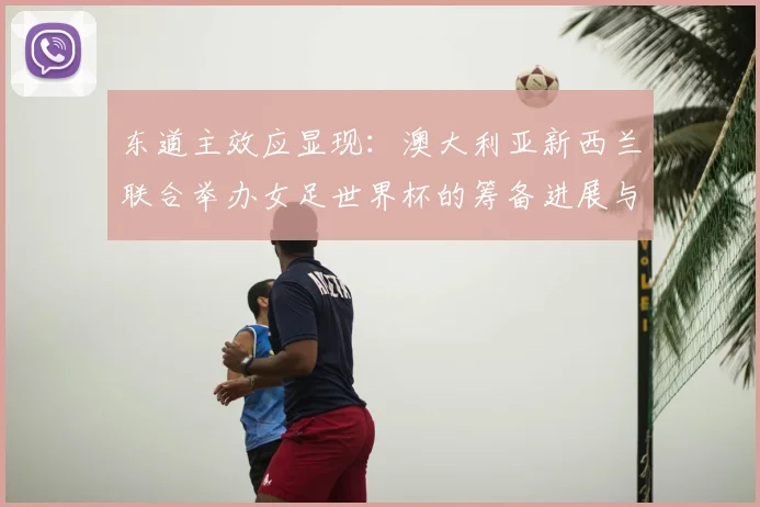 东道主效应显现：澳大利亚新西兰联合举办女足世界杯的筹备进展与影响