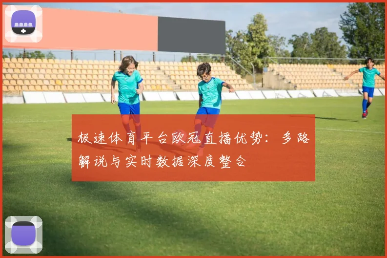 极速体育平台欧冠直播优势:多路解说与实时数据深度整合
