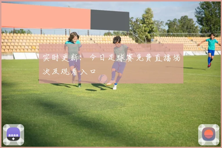 实时更新:今日足球赛免费直播场次及观看入口
