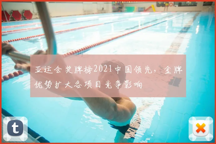 亚运会奖牌榜2021中国领先,金牌优势扩大各项目竞争影响