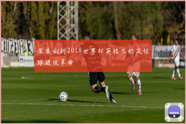 深度剖析2018世界杯英格兰的定位球进攻革命