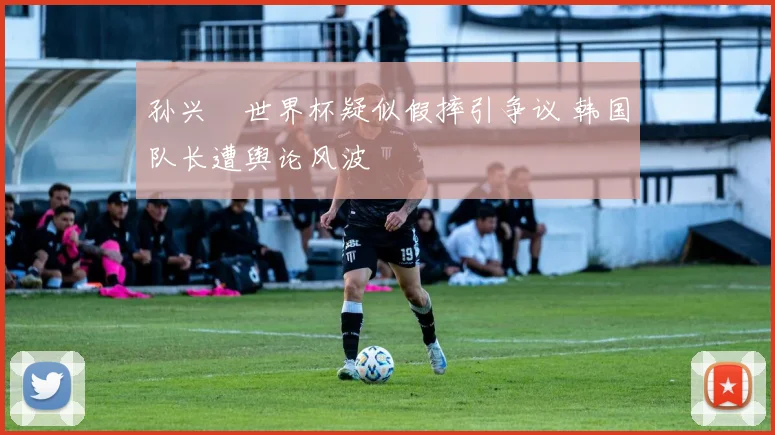 孙兴慜世界杯疑似假摔引争议 韩国队长遭舆论风波