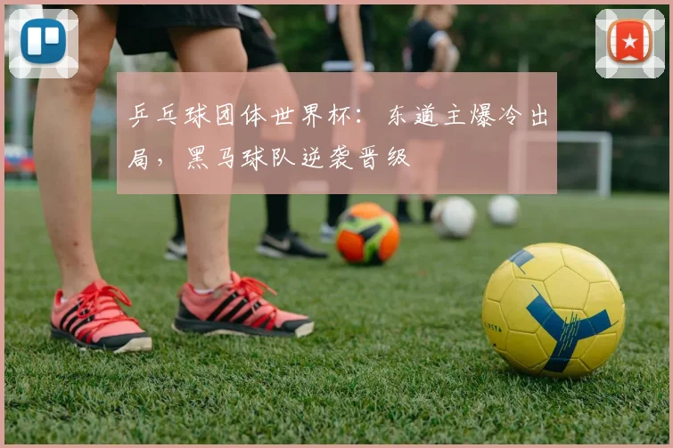 乒乓球团体世界杯：东道主爆冷出局，黑马球队逆袭晋级