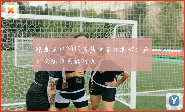 深度点评2019男篮世界杯赛程:死亡之组与关键对决