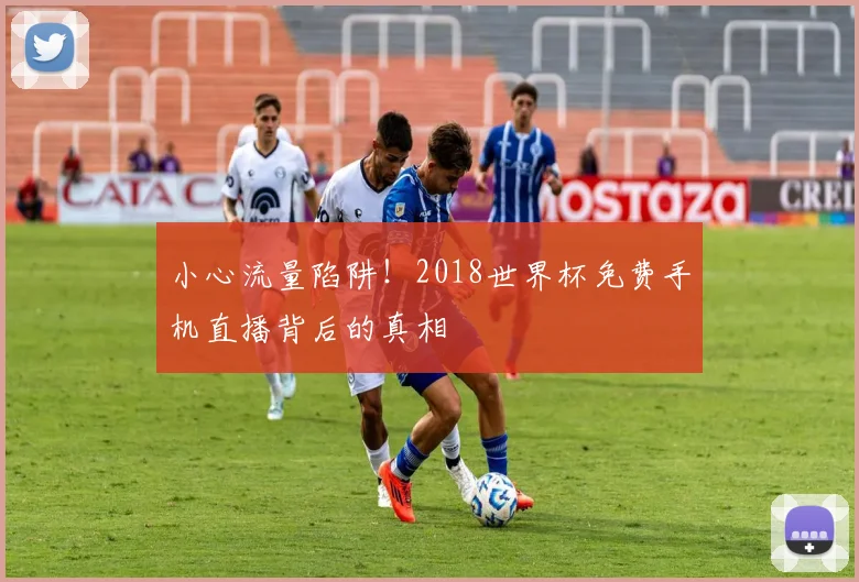 小心流量陷阱!2018世界杯免费手机直播背后的真相
