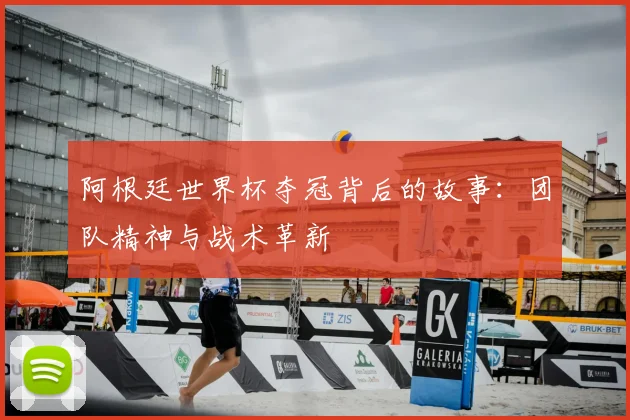 阿根廷世界杯夺冠背后的故事：团队精神与战术革新