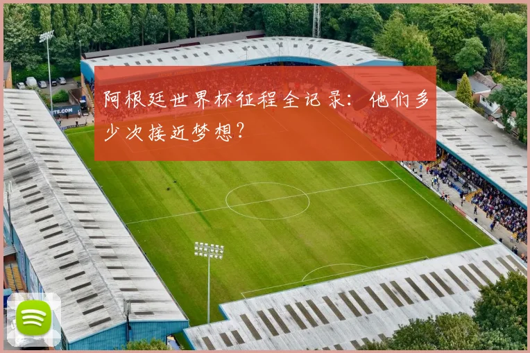 阿根廷世界杯征程全记录:他们多少次接近梦想?