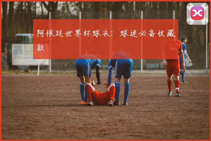 阿根廷世界杯球衣:球迷必备收藏款