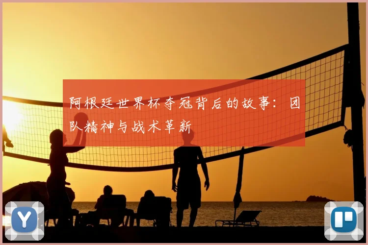 阿根廷世界杯夺冠背后的故事:团队精神与战术革新