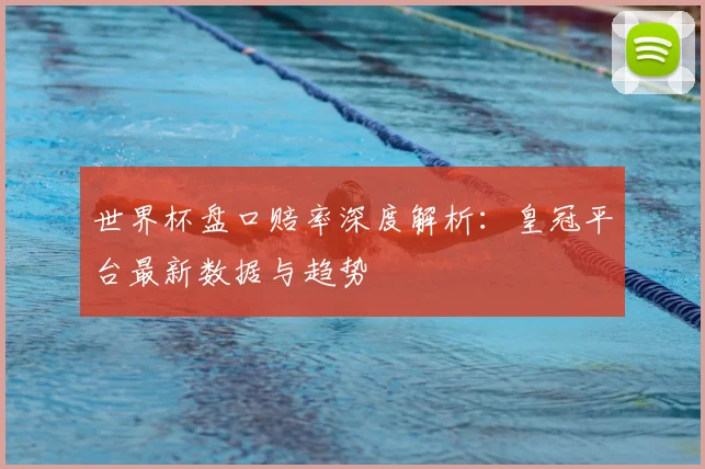 世界杯盘口赔率深度解析:皇冠平台最新数据与趋势