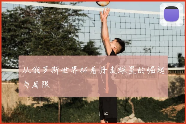 从俄罗斯世界杯看丹麦球星的崛起与局限