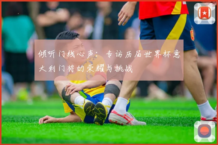 倾听门线心声:专访历届世界杯意大利门将的荣耀与挑战