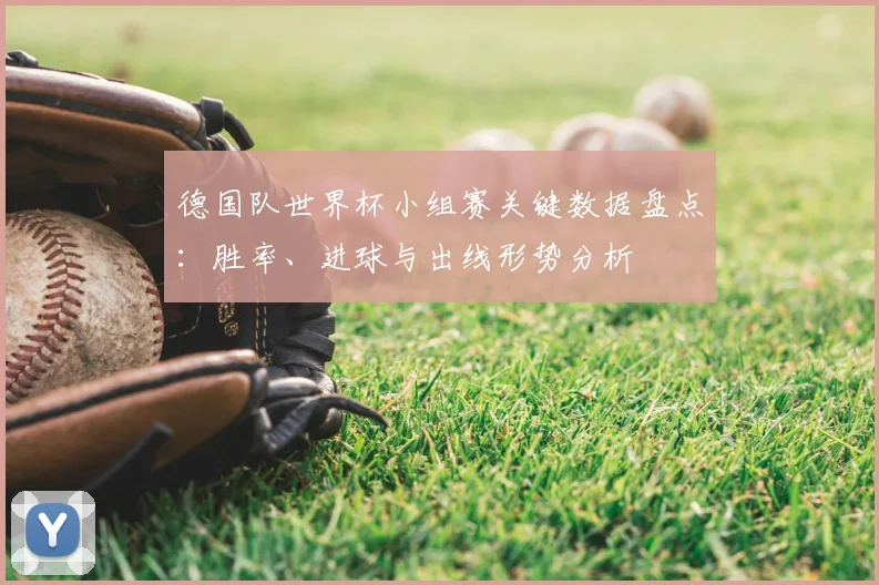 德国队世界杯小组赛关键数据盘点:胜率、进球与出线形势分析