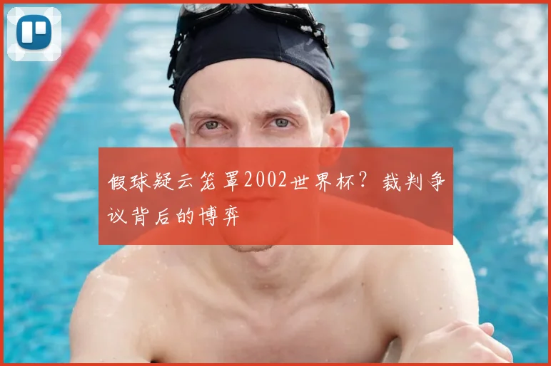 假球疑云笼罩2002世界杯?裁判争议背后的博弈