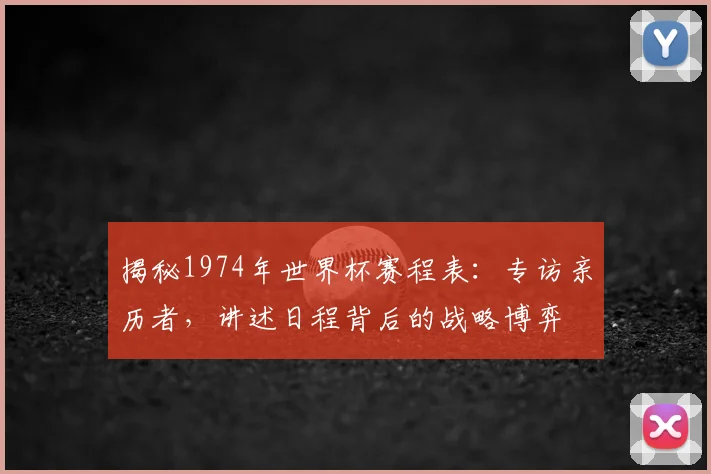 揭秘1974年世界杯赛程表：专访亲历者，讲述日程背后的战略博弈