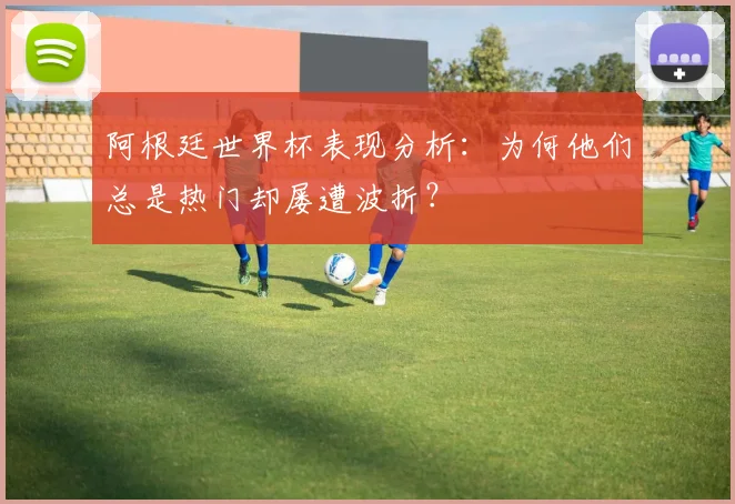 阿根廷世界杯表现分析:为何他们总是热门却屡遭波折?