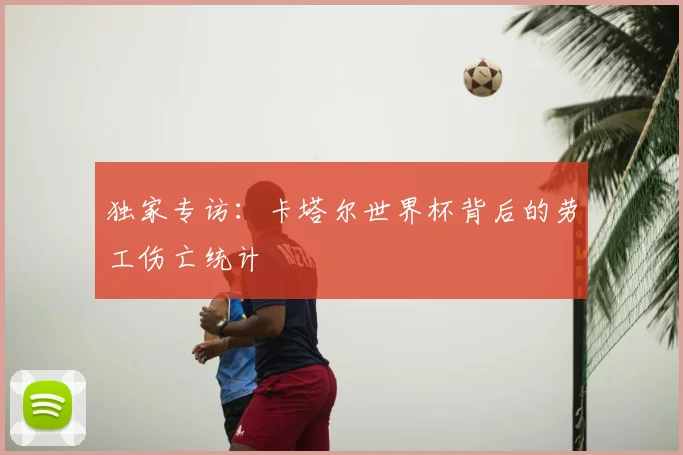 独家专访:卡塔尔世界杯背后的劳工伤亡统计
