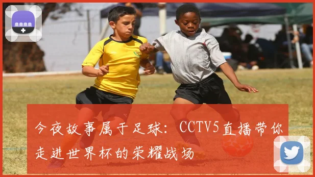 今夜故事属于足球:CCTV5直播带你走进世界杯的荣耀战场
