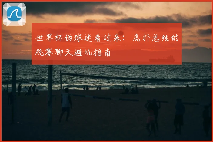 世界杯伪球迷看过来:虎扑总结的观赛聊天避坑指南