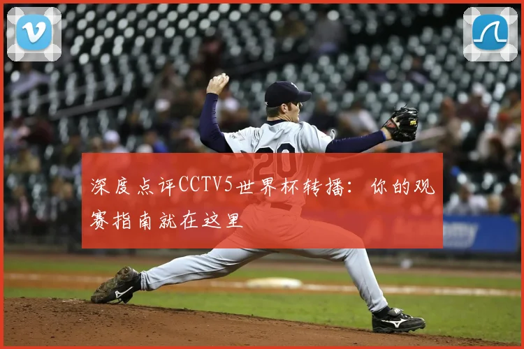 深度点评CCTV5世界杯转播:你的观赛指南就在这里