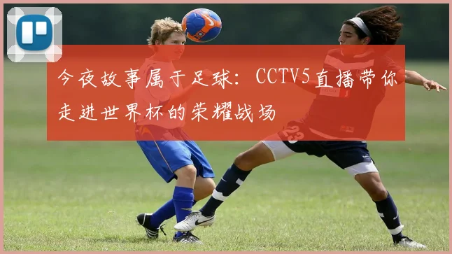 今夜故事属于足球:CCTV5直播带你走进世界杯的荣耀战场