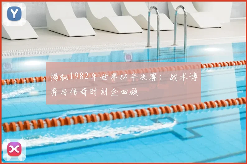 揭秘1982年世界杯半决赛:战术博弈与传奇时刻全回顾