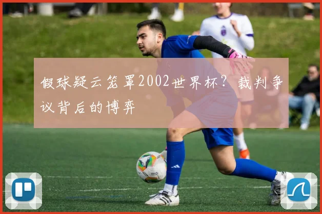 假球疑云笼罩2002世界杯?裁判争议背后的博弈