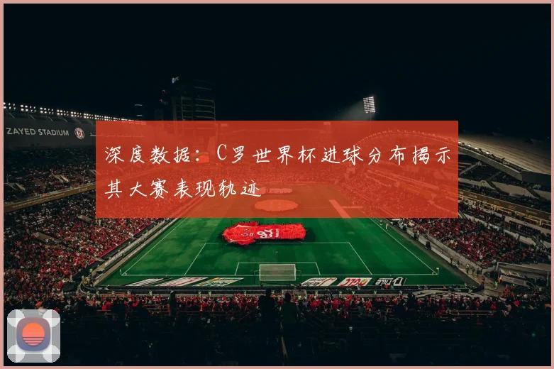 深度数据：C罗世界杯进球分布揭示其大赛表现轨迹