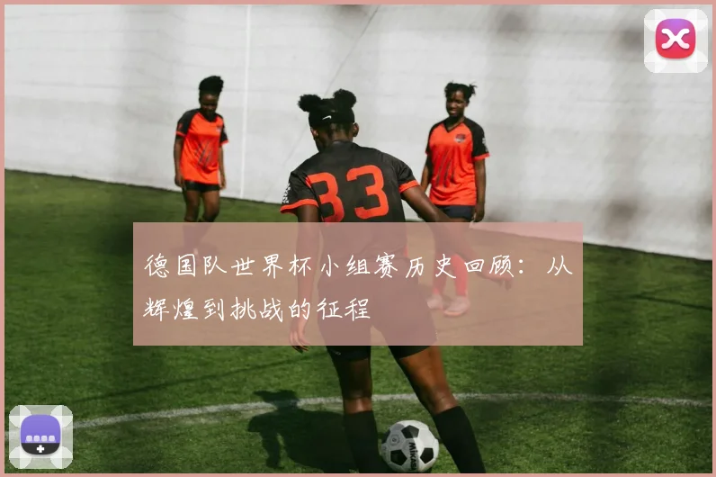 德国队世界杯小组赛历史回顾:从辉煌到挑战的征程