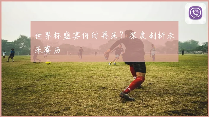 世界杯盛宴何时再来?深度剖析未来赛历