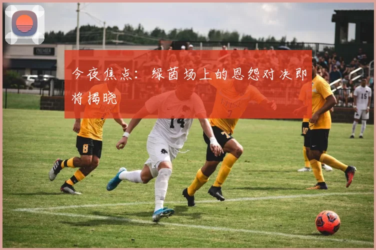 今夜焦点:绿茵场上的恩怨对决即将揭晓