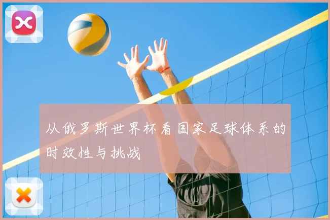 从俄罗斯世界杯看国家足球体系的时效性与挑战